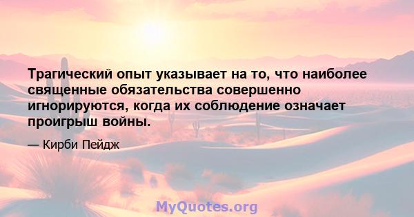 Трагический опыт указывает на то, что наиболее священные обязательства совершенно игнорируются, когда их соблюдение означает проигрыш войны.