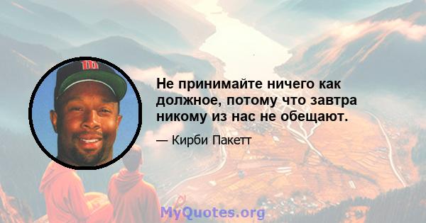 Не принимайте ничего как должное, потому что завтра никому из нас не обещают.