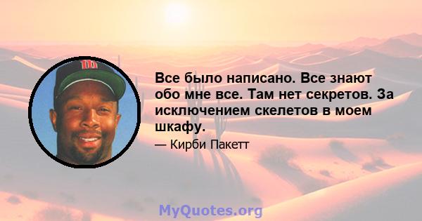 Все было написано. Все знают обо мне все. Там нет секретов. За исключением скелетов в моем шкафу.