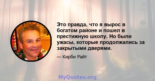 Это правда, что я вырос в богатом районе и пошел в престижную школу. Но были ужасы, которые продолжались за закрытыми дверями.