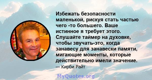 Избежать безопасности маленькой, рискуя стать частью чего -то большего. Ваше истинное я требует этого. Слушайте таймер на духовке, чтобы звучать-это, когда занавесу для занавески памяти, мигающие моменты, которые