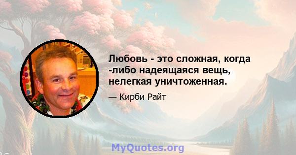 Любовь - это сложная, когда -либо надеящаяся вещь, нелегкая уничтоженная.