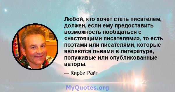 Любой, кто хочет стать писателем, должен, если ему предоставить возможность пообщаться с «настоящими писателями», то есть поэтами или писателями, которые являются львами в литературе, полуживые или опубликованные авторы.