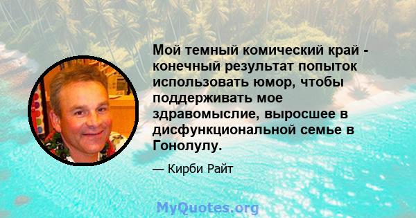 Мой темный комический край - конечный результат попыток использовать юмор, чтобы поддерживать мое здравомыслие, выросшее в дисфункциональной семье в Гонолулу.