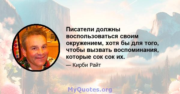 Писатели должны воспользоваться своим окружением, хотя бы для того, чтобы вызвать воспоминания, которые сок сок их.