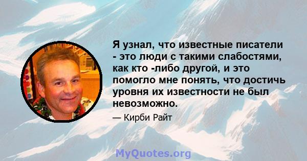 Я узнал, что известные писатели - это люди с такими слабостями, как кто -либо другой, и это помогло мне понять, что достичь уровня их известности не был невозможно.