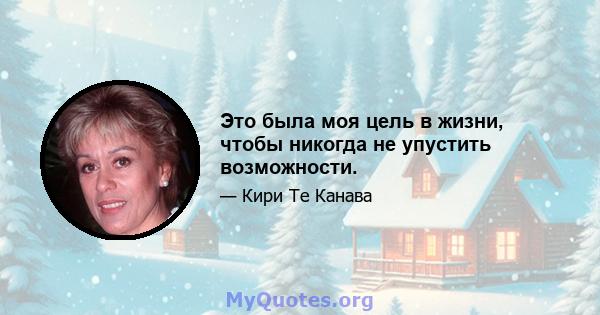 Это была моя цель в жизни, чтобы никогда не упустить возможности.