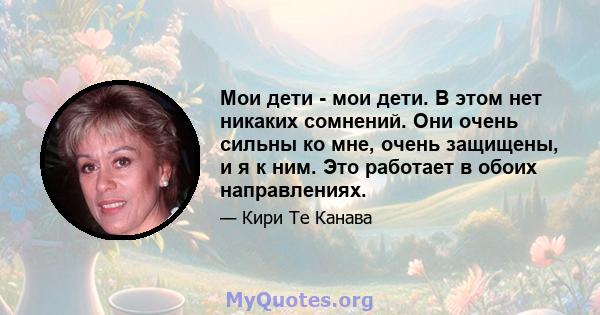 Мои дети - мои дети. В этом нет никаких сомнений. Они очень сильны ко мне, очень защищены, и я к ним. Это работает в обоих направлениях.