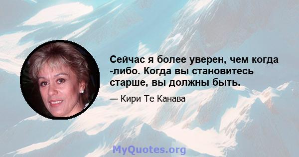 Сейчас я более уверен, чем когда -либо. Когда вы становитесь старше, вы должны быть.