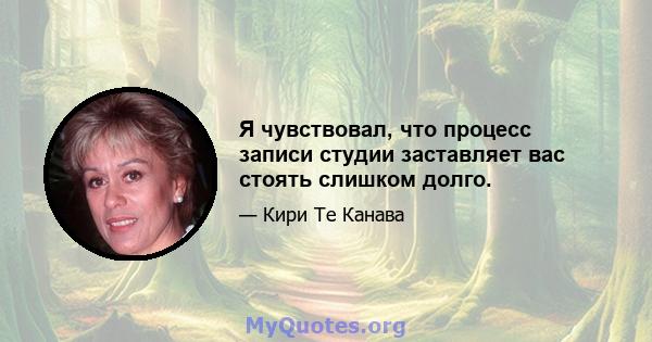 Я чувствовал, что процесс записи студии заставляет вас стоять слишком долго.