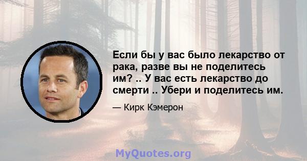 Если бы у вас было лекарство от рака, разве вы не поделитесь им? .. У вас есть лекарство до смерти .. Убери и поделитесь им.