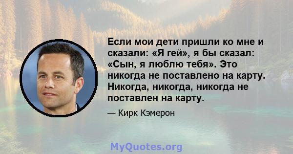 Если мои дети пришли ко мне и сказали: «Я гей», я бы сказал: «Сын, я люблю тебя». Это никогда не поставлено на карту. Никогда, никогда, никогда не поставлен на карту.