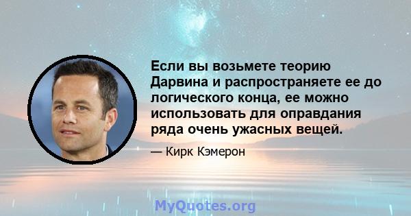 Если вы возьмете теорию Дарвина и распространяете ее до логического конца, ее можно использовать для оправдания ряда очень ужасных вещей.