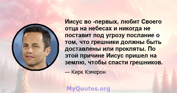 Иисус во -первых, любит Своего отца на небесах и никогда не поставит под угрозу послание о том, что грешники должны быть доставлены или прокляты. По этой причине Иисус пришел на землю, чтобы спасти грешников.