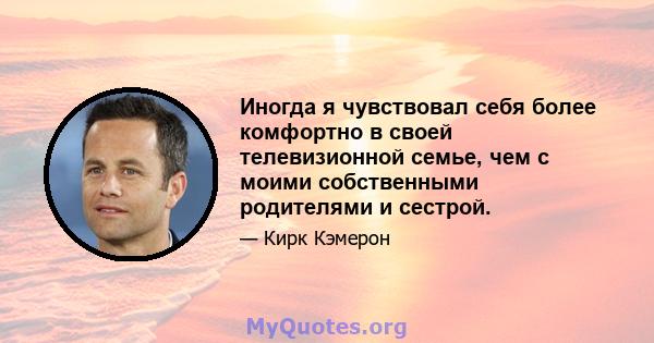 Иногда я чувствовал себя более комфортно в своей телевизионной семье, чем с моими собственными родителями и сестрой.