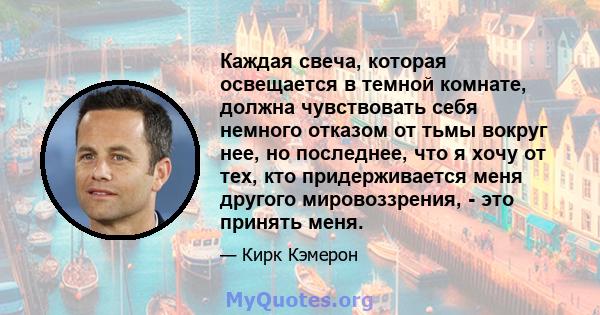 Каждая свеча, которая освещается в темной комнате, должна чувствовать себя немного отказом от тьмы вокруг нее, но последнее, что я хочу от тех, кто придерживается меня другого мировоззрения, - это принять меня.