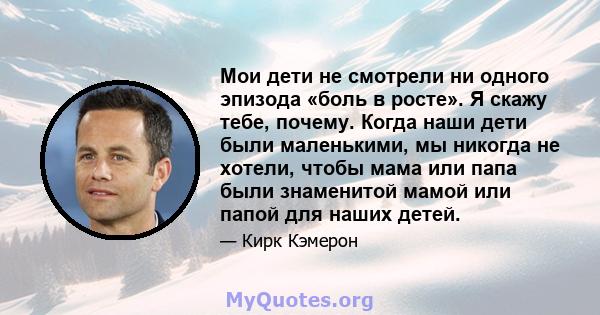 Мои дети не смотрели ни одного эпизода «боль в росте». Я скажу тебе, почему. Когда наши дети были маленькими, мы никогда не хотели, чтобы мама или папа были знаменитой мамой или папой для наших детей.