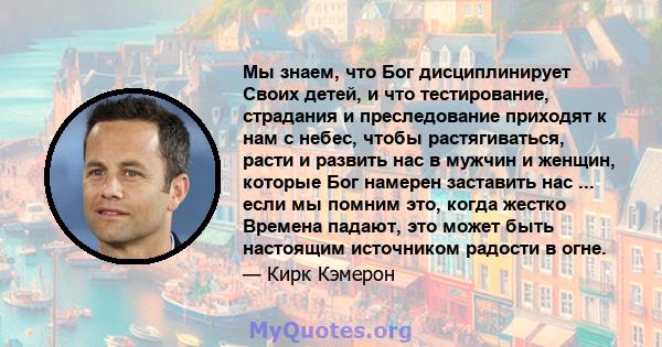 Мы знаем, что Бог дисциплинирует Своих детей, и что тестирование, страдания и преследование приходят к нам с небес, чтобы растягиваться, расти и развить нас в мужчин и женщин, которые Бог намерен заставить нас ... если