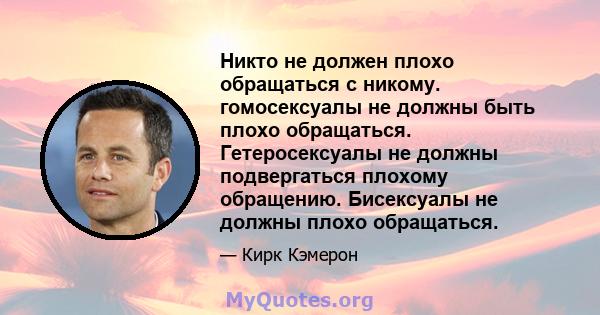 Никто не должен плохо обращаться с никому. гомосексуалы не должны быть плохо обращаться. Гетеросексуалы не должны подвергаться плохому обращению. Бисексуалы не должны плохо обращаться.