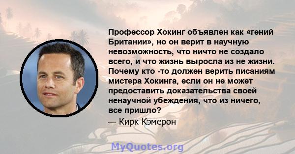 Профессор Хокинг объявлен как «гений Британии», но он верит в научную невозможность, что ничто не создало всего, и что жизнь выросла из не жизни. Почему кто -то должен верить писаниям мистера Хокинга, если он не может