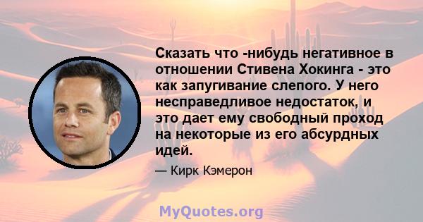 Сказать что -нибудь негативное в отношении Стивена Хокинга - это как запугивание слепого. У него несправедливое недостаток, и это дает ему свободный проход на некоторые из его абсурдных идей.