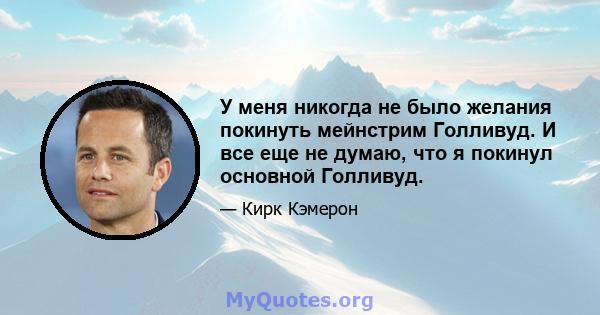 У меня никогда не было желания покинуть мейнстрим Голливуд. И все еще не думаю, что я покинул основной Голливуд.