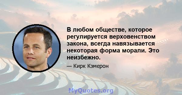 В любом обществе, которое регулируется верховенством закона, всегда навязывается некоторая форма морали. Это неизбежно.