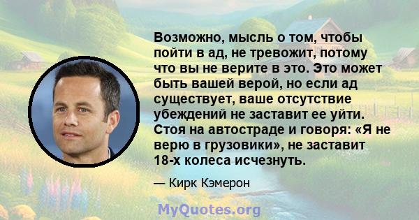 Возможно, мысль о том, чтобы пойти в ад, не тревожит, потому что вы не верите в это. Это может быть вашей верой, но если ад существует, ваше отсутствие убеждений не заставит ее уйти. Стоя на автостраде и говоря: «Я не