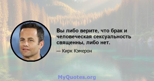 Вы либо верите, что брак и человеческая сексуальность священны, либо нет.