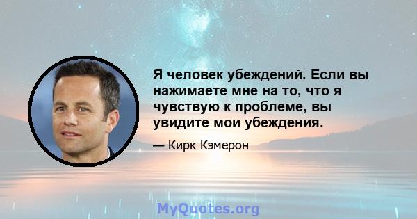 Я человек убеждений. Если вы нажимаете мне на то, что я чувствую к проблеме, вы увидите мои убеждения.