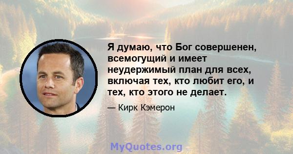 Я думаю, что Бог совершенен, всемогущий и имеет неудержимый план для всех, включая тех, кто любит его, и тех, кто этого не делает.