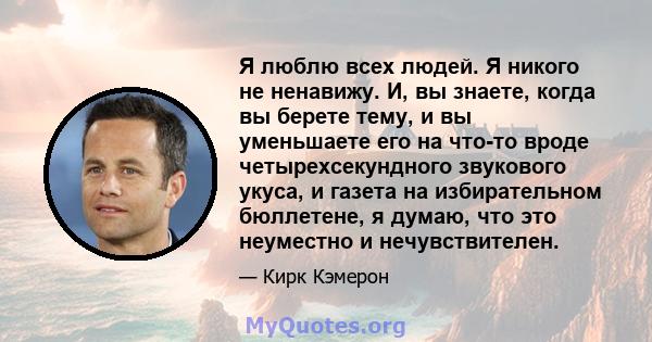 Я люблю всех людей. Я никого не ненавижу. И, вы знаете, когда вы берете тему, и вы уменьшаете его на что-то вроде четырехсекундного звукового укуса, и газета на избирательном бюллетене, я думаю, что это неуместно и