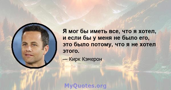 Я мог бы иметь все, что я хотел, и если бы у меня не было его, это было потому, что я не хотел этого.