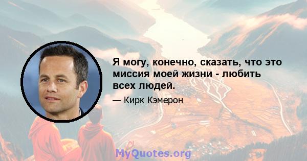 Я могу, конечно, сказать, что это миссия моей жизни - любить всех людей.