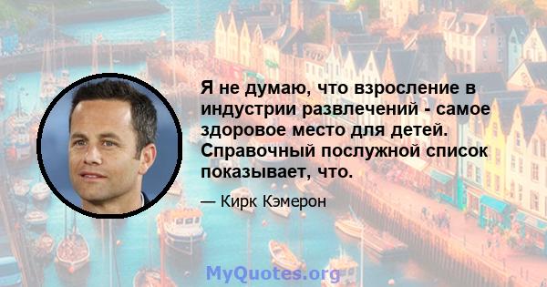 Я не думаю, что взросление в индустрии развлечений - самое здоровое место для детей. Справочный послужной список показывает, что.