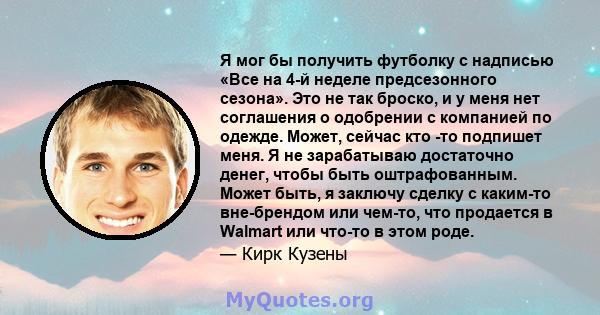 Я мог бы получить футболку с надписью «Все на 4-й неделе предсезонного сезона». Это не так броско, и у меня нет соглашения о одобрении с компанией по одежде. Может, сейчас кто -то подпишет меня. Я не зарабатываю