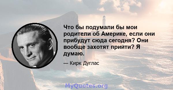 Что бы подумали бы мои родители об Америке, если они прибудут сюда сегодня? Они вообще захотят прийти? Я думаю.