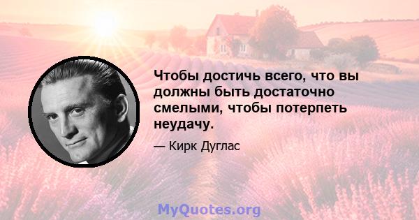 Чтобы достичь всего, что вы должны быть достаточно смелыми, чтобы потерпеть неудачу.