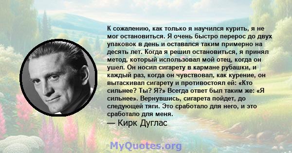 К сожалению, как только я научился курить, я не мог остановиться. Я очень быстро перерос до двух упаковок в день и оставался таким примерно на десять лет. Когда я решил остановиться, я принял метод, который использовал