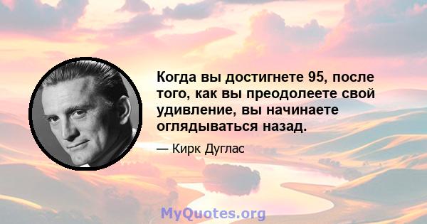 Когда вы достигнете 95, после того, как вы преодолеете свой удивление, вы начинаете оглядываться назад.