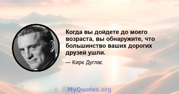 Когда вы дойдете до моего возраста, вы обнаружите, что большинство ваших дорогих друзей ушли.