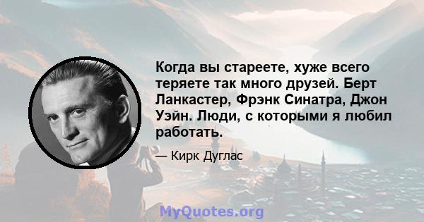 Когда вы стареете, хуже всего теряете так много друзей. Берт Ланкастер, Фрэнк Синатра, Джон Уэйн. Люди, с которыми я любил работать.