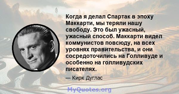 Когда я делал Спартак в эпоху Маккарти, мы теряли нашу свободу. Это был ужасный, ужасный способ. Маккарти видел коммунистов повсюду, на всех уровнях правительства, и они сосредоточились на Голливуде и особенно на