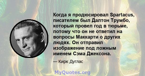 Когда я продюсировал Spartacus, писателем был Далтон Трумбо, который провел год в тюрьме, потому что он не ответил на вопросы Маккарти о других людях. Он отправил изображение под ложным именем Сэма Джексона.