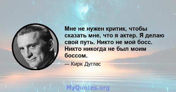 Мне не нужен критик, чтобы сказать мне, что я актер. Я делаю свой путь. Никто не мой босс. Никто никогда не был моим боссом.