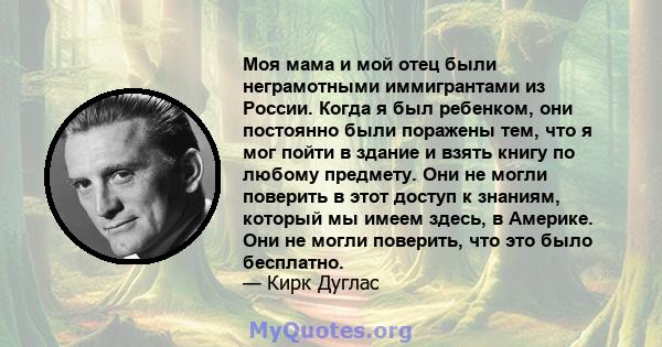 Моя мама и мой отец были неграмотными иммигрантами из России. Когда я был ребенком, они постоянно были поражены тем, что я мог пойти в здание и взять книгу по любому предмету. Они не могли поверить в этот доступ к