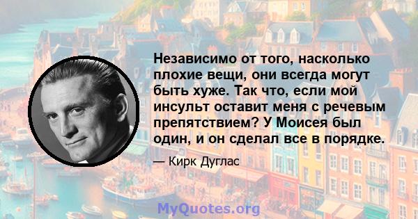 Независимо от того, насколько плохие вещи, они всегда могут быть хуже. Так что, если мой инсульт оставит меня с речевым препятствием? У Моисея был один, и он сделал все в порядке.