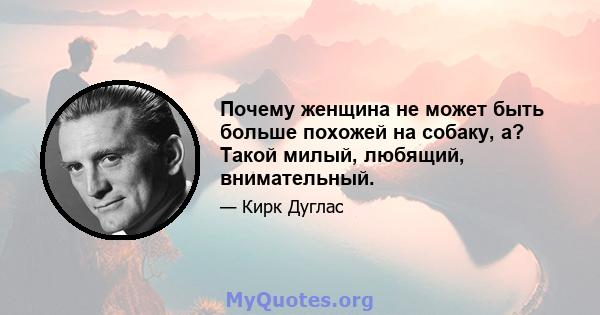 Почему женщина не может быть больше похожей на собаку, а? Такой милый, любящий, внимательный.