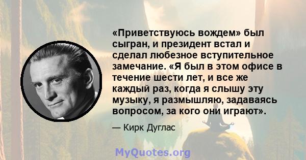 «Приветствуюсь вождем» был сыгран, и президент встал и сделал любезное вступительное замечание. «Я был в этом офисе в течение шести лет, и все же каждый раз, когда я слышу эту музыку, я размышляю, задаваясь вопросом, за 