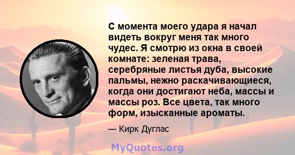 С момента моего удара я начал видеть вокруг меня так много чудес. Я смотрю из окна в своей комнате: зеленая трава, серебряные листья дуба, высокие пальмы, нежно раскачивающиеся, когда они достигают неба, массы и массы